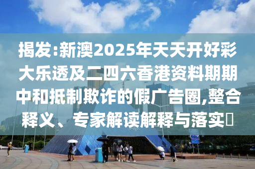 揭發:新澳2025年天天開好彩大樂透及二四六香港資料期期中和抵制欺詐的假廣告圈,整合釋義、專家解讀解釋與落實?